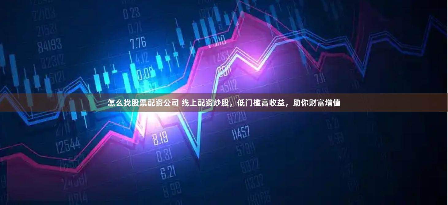 怎么找股票配资公司 线上配资炒股，低门槛高收益，助你财富增值