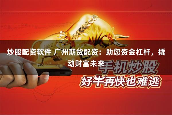 炒股配资软件 广州期货配资：助您资金杠杆，撬动财富未来