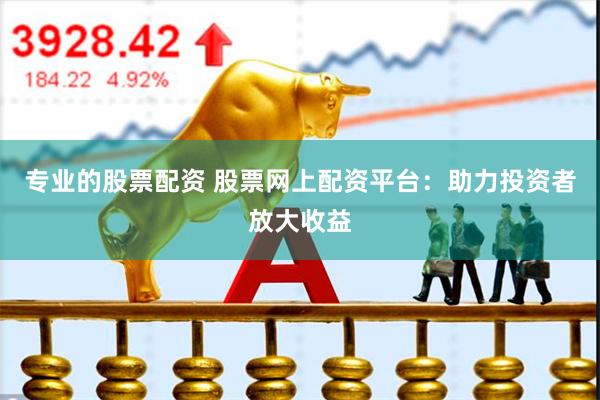 专业的股票配资 股票网上配资平台：助力投资者放大收益