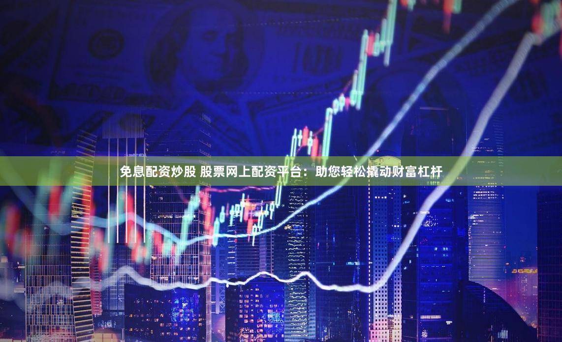 免息配资炒股 股票网上配资平台：助您轻松撬动财富杠杆