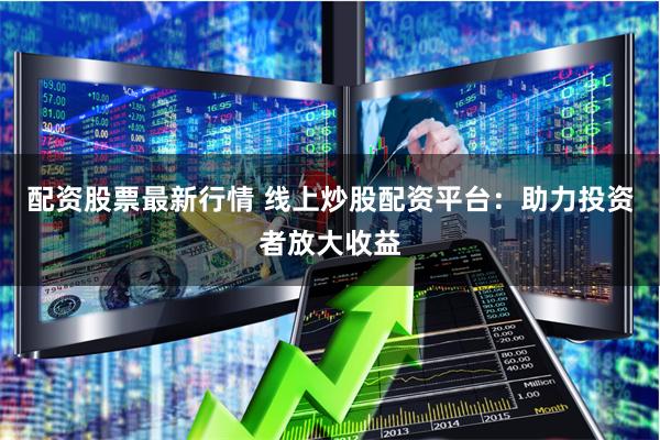配资股票最新行情 线上炒股配资平台：助力投资者放大收益