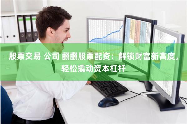 股票交易 公司 翻翻股票配资：解锁财富新高度，轻松撬动资本杠杆