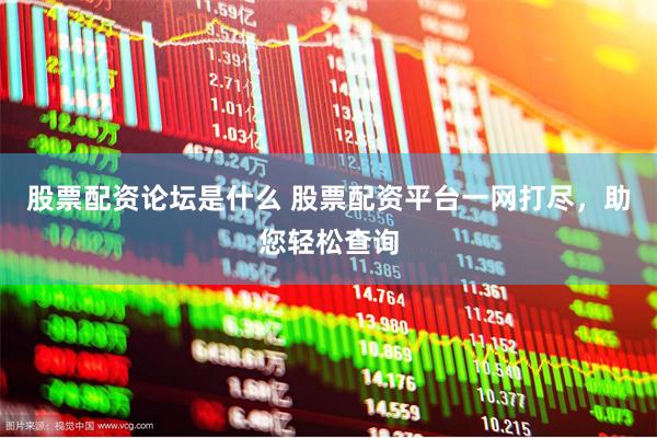 股票配资论坛是什么 股票配资平台一网打尽，助您轻松查询
