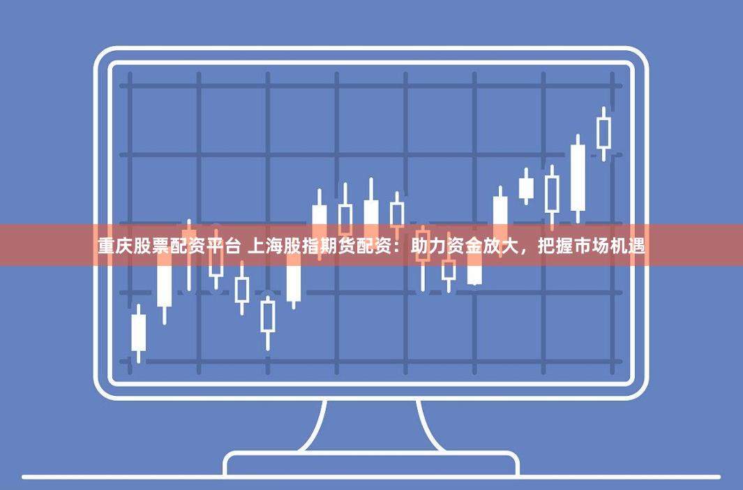 重庆股票配资平台 上海股指期货配资：助力资金放大，把握市场机遇