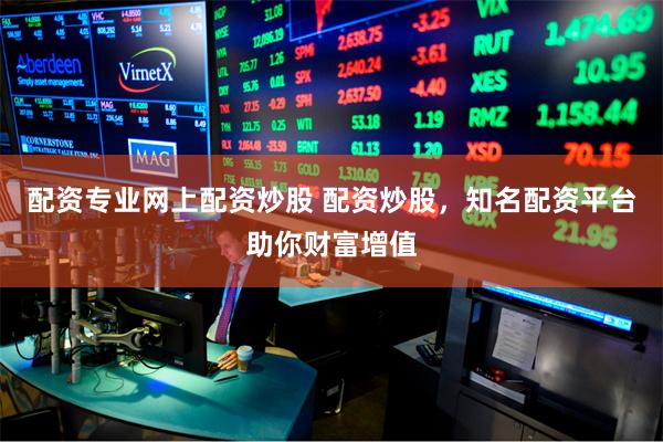 配资专业网上配资炒股 配资炒股，知名配资平台助你财富增值