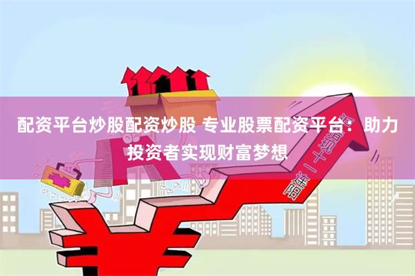 配资平台炒股配资炒股 专业股票配资平台：助力投资者实现财富梦想