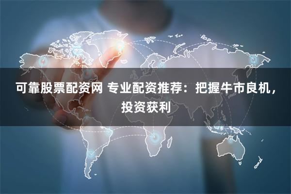 可靠股票配资网 专业配资推荐：把握牛市良机，投资获利