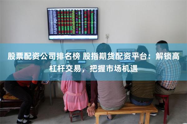 股票配资公司排名榜 股指期货配资平台：解锁高杠杆交易，把握市场机遇