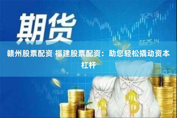 赣州股票配资 福建股票配资：助您轻松撬动资本杠杆