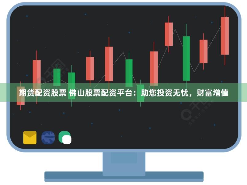 期货配资股票 佛山股票配资平台：助您投资无忧，财富增值