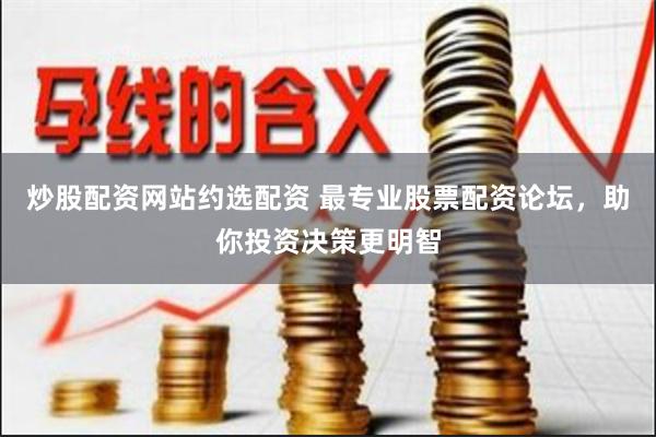 炒股配资网站约选配资 最专业股票配资论坛,助你投资决策更明智