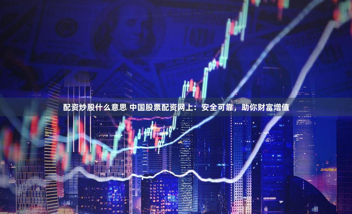 配资炒股什么意思 中国股票配资网上：安全可靠，助你财富增值