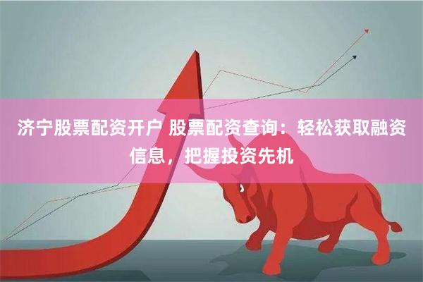 济宁股票配资开户 股票配资查询：轻松获取融资信息，把握投资先机