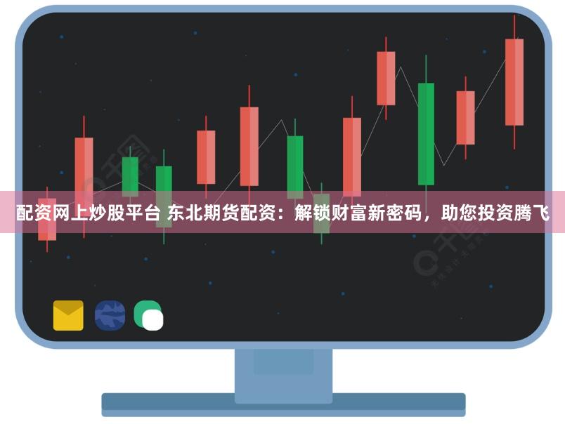 配资网上炒股平台 东北期货配资：解锁财富新密码，助您投资腾飞