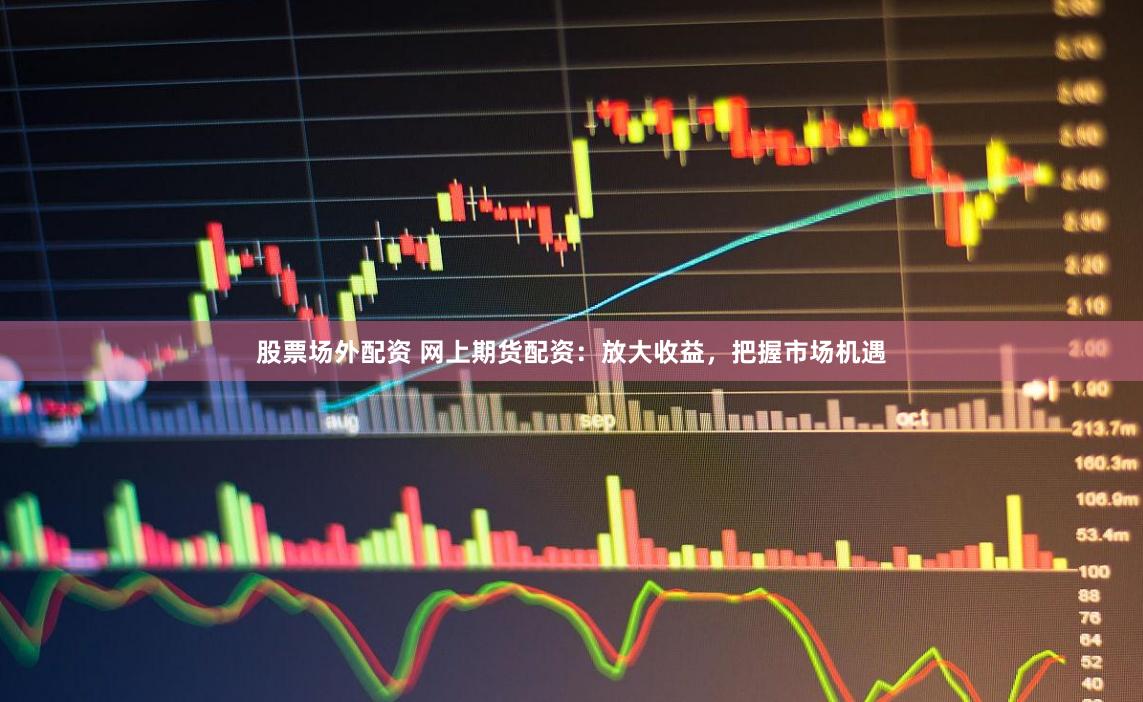 股票场外配资 网上期货配资：放大收益，把握市场机遇