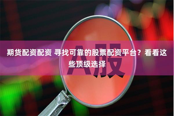 期货配资配资 寻找可靠的股票配资平台？看看这些顶级选择