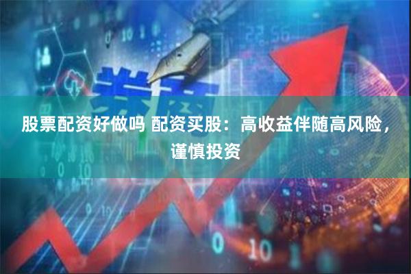股票配资好做吗 配资买股：高收益伴随高风险，谨慎投资