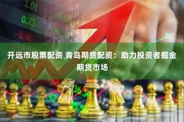 开远市股票配资 青岛期货配资：助力投资者掘金期货市场