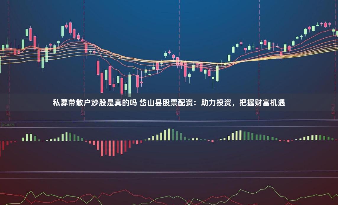 私募带散户炒股是真的吗 岱山县股票配资：助力投资，把握财富机遇