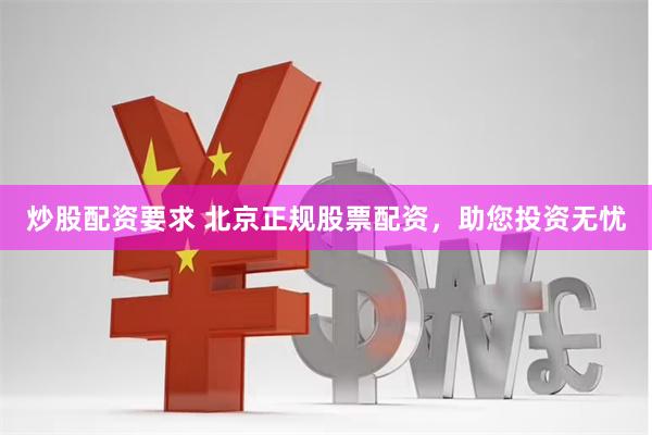 炒股配资要求 北京正规股票配资，助您投资无忧