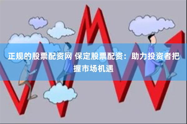 正规的股票配资网 保定股票配资：助力投资者把握市场机遇