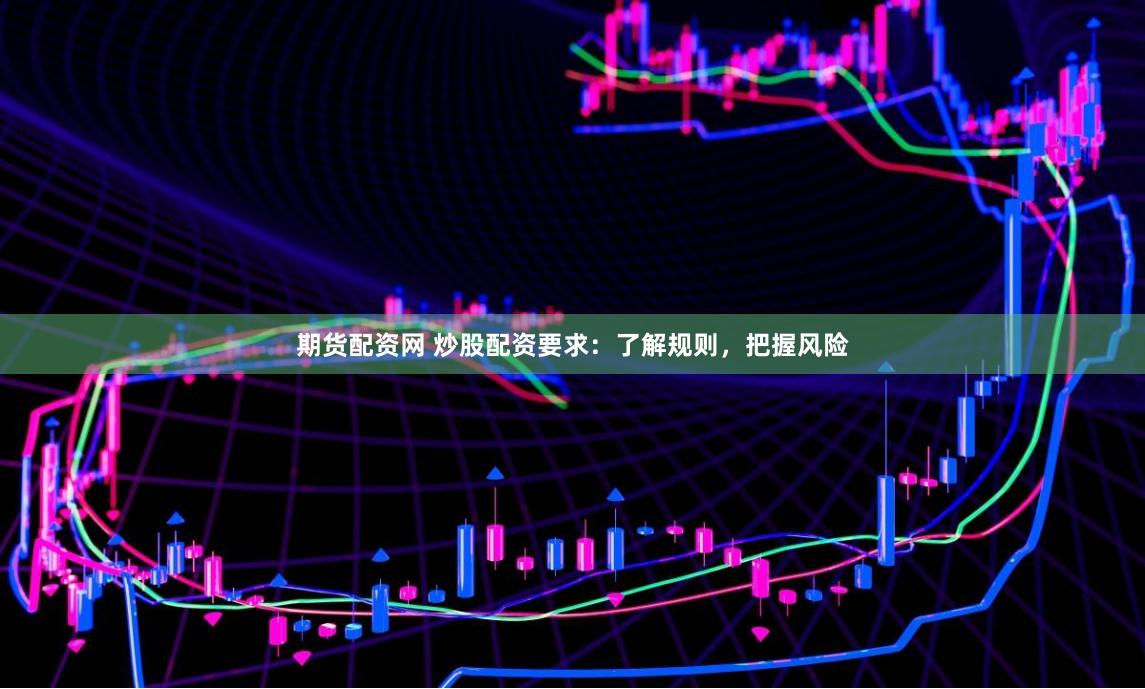 期货配资网 炒股配资要求：了解规则，把握风险