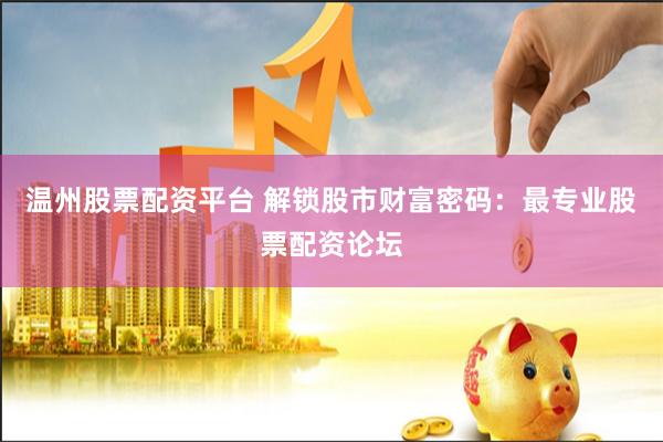 温州股票配资平台 解锁股市财富密码：最专业股票配资论坛