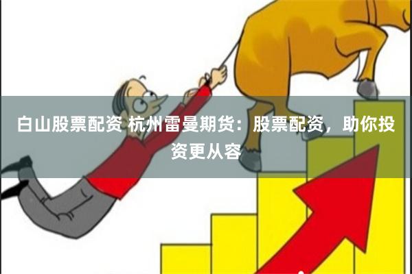 白山股票配资 杭州雷曼期货：股票配资，助你投资更从容