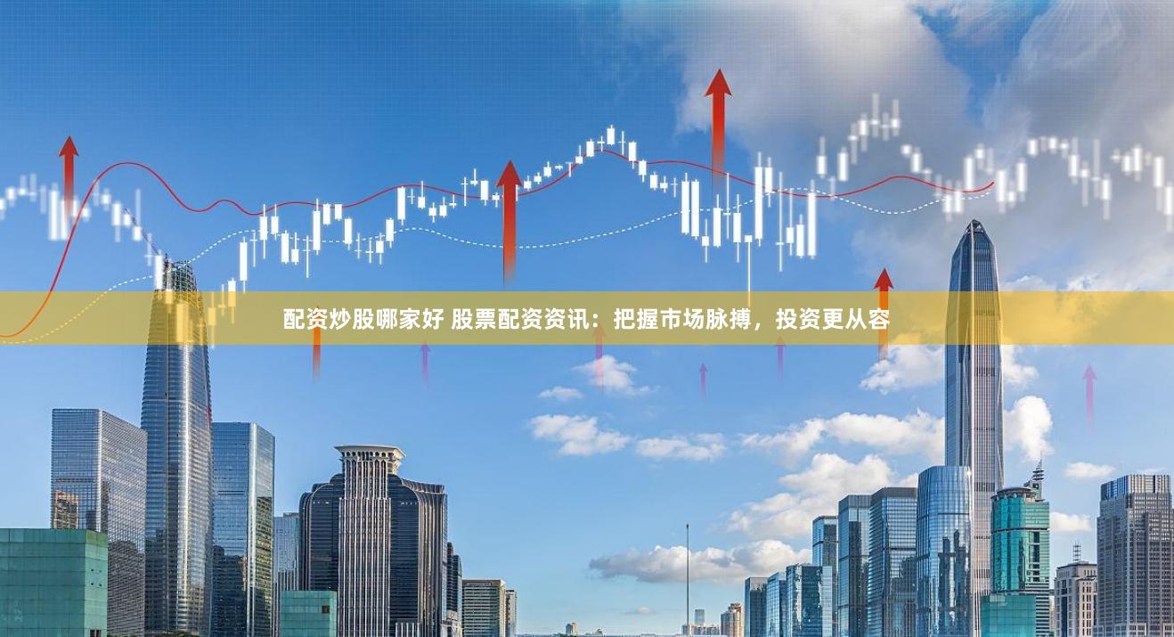 配资炒股哪家好 股票配资资讯：把握市场脉搏，投资更从容