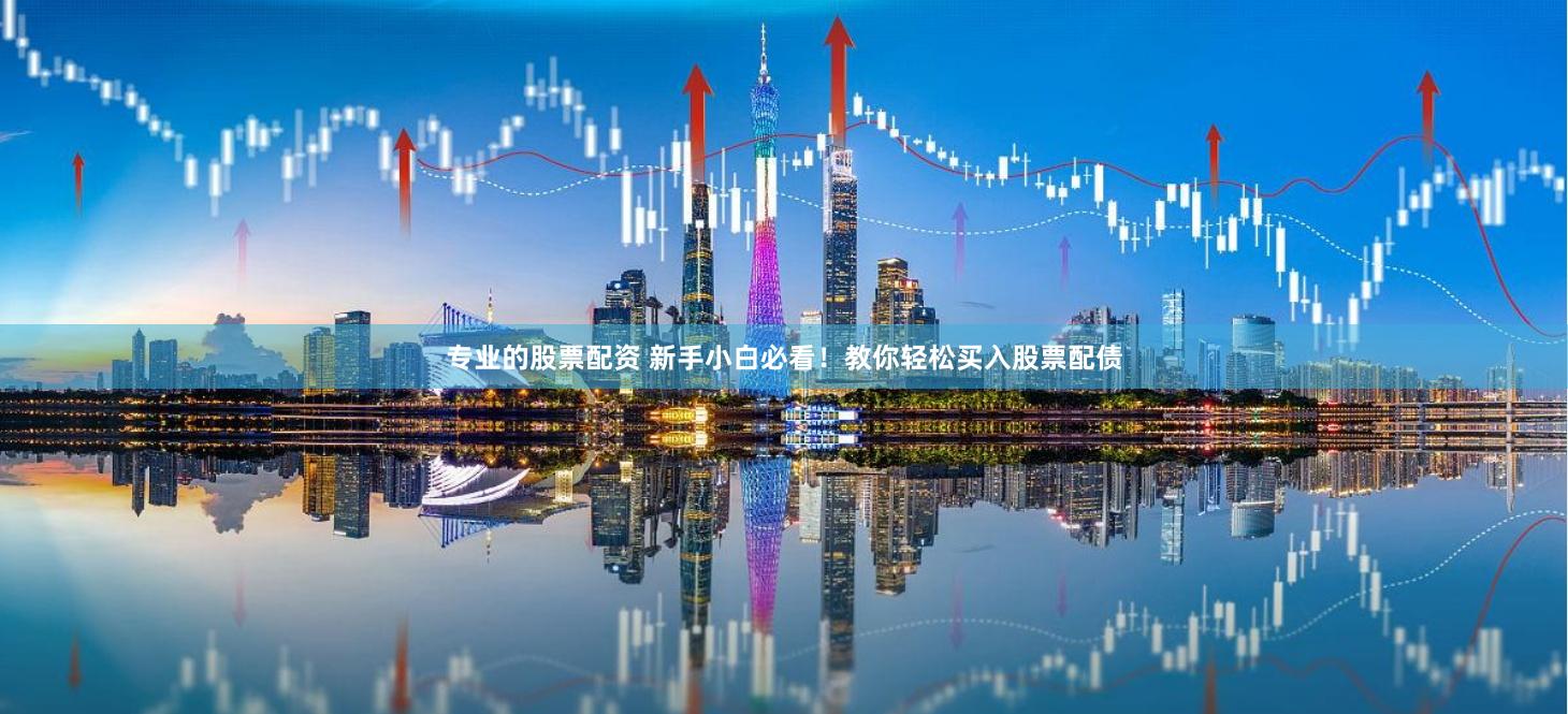 专业的股票配资 新手小白必看！教你轻松买入股票配债