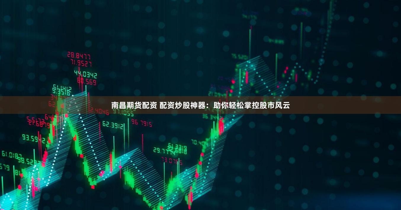 南昌期货配资 配资炒股神器：助你轻松掌控股市风云