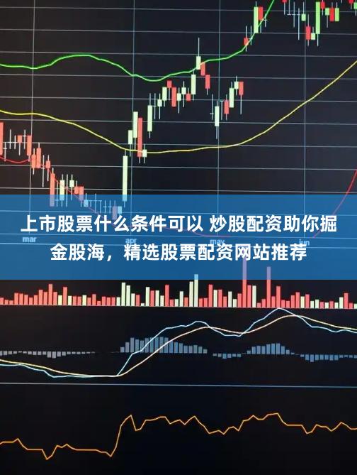 上市股票什么条件可以 炒股配资助你掘金股海,精选股票配资网站推荐