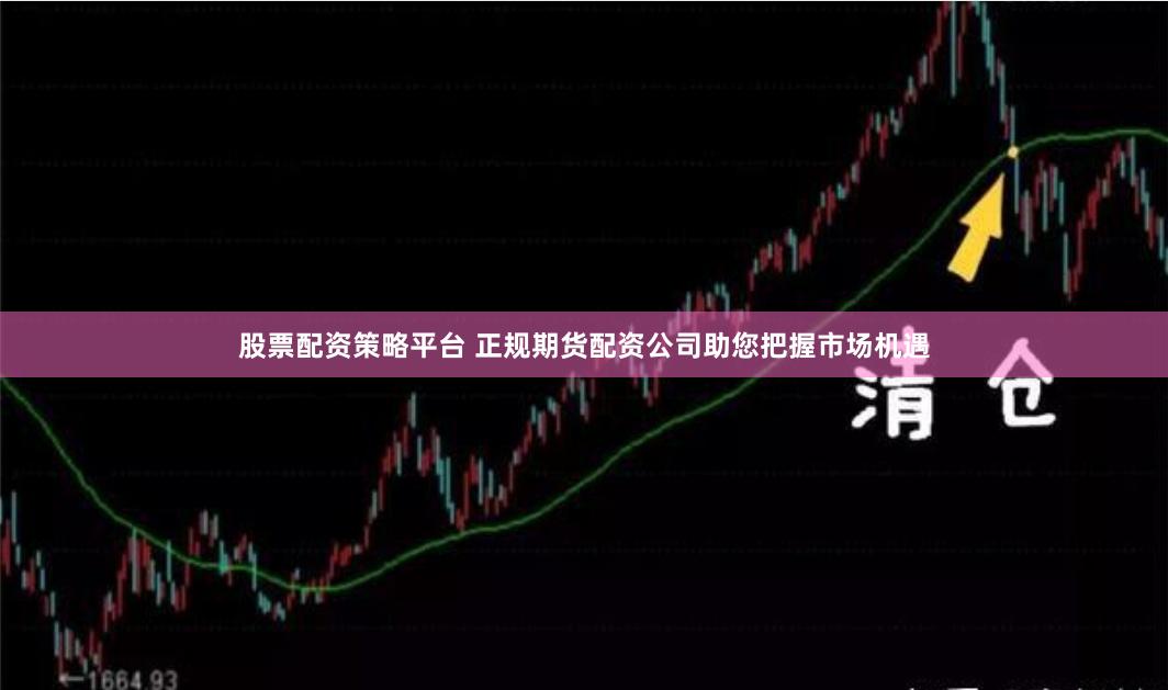 股票配资策略平台 正规期货配资公司助您把握市场机遇