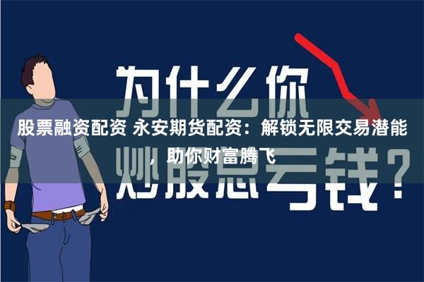 股票融资配资 永安期货配资：解锁无限交易潜能，助你财富腾飞