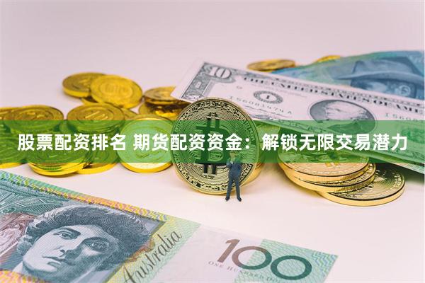 股票配资排名 期货配资资金：解锁无限交易潜力