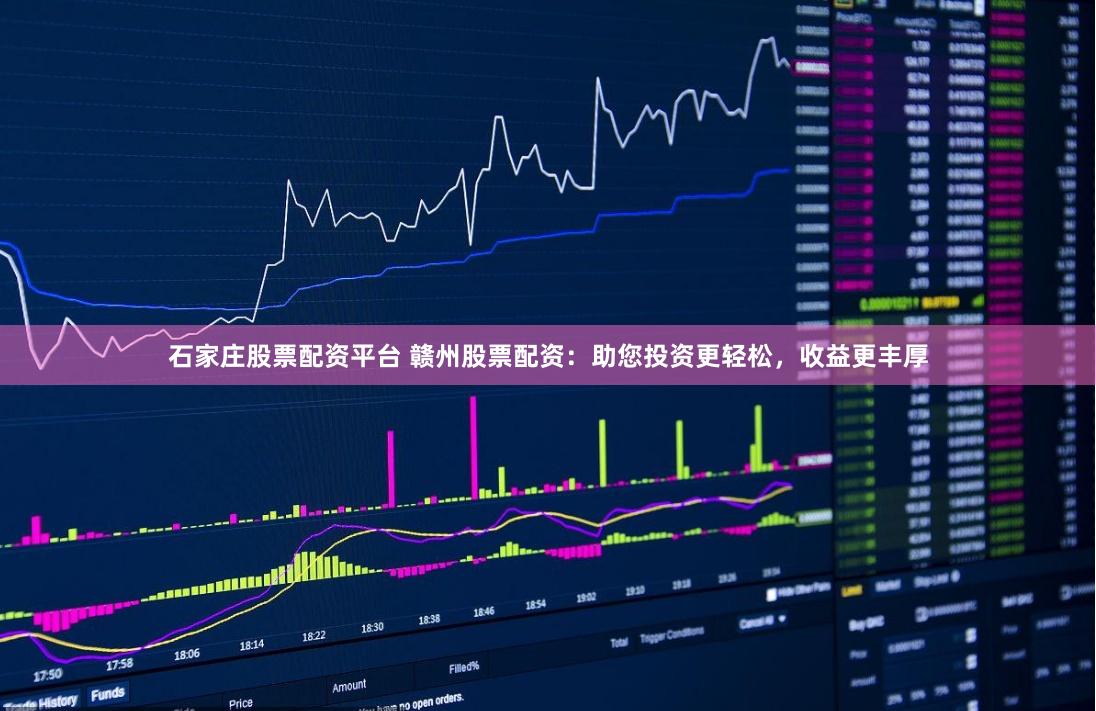 石家庄股票配资平台 赣州股票配资：助您投资更轻松，收益更丰厚