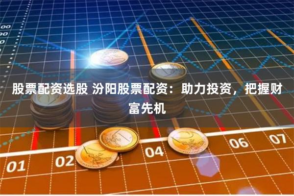 股票配资选股 汾阳股票配资：助力投资，把握财富先机