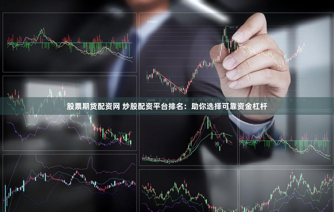 股票期货配资网 炒股配资平台排名：助你选择可靠资金杠杆