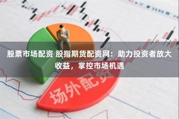 股票市场配资 股指期货配资网：助力投资者放大收益，掌控市场机遇