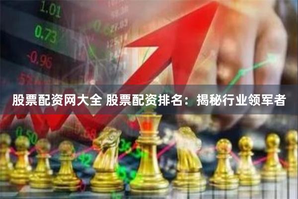 股票配资网大全 股票配资排名：揭秘行业领军者