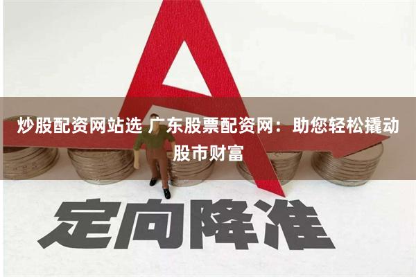 炒股配资网站选 广东股票配资网：助您轻松撬动股市财富