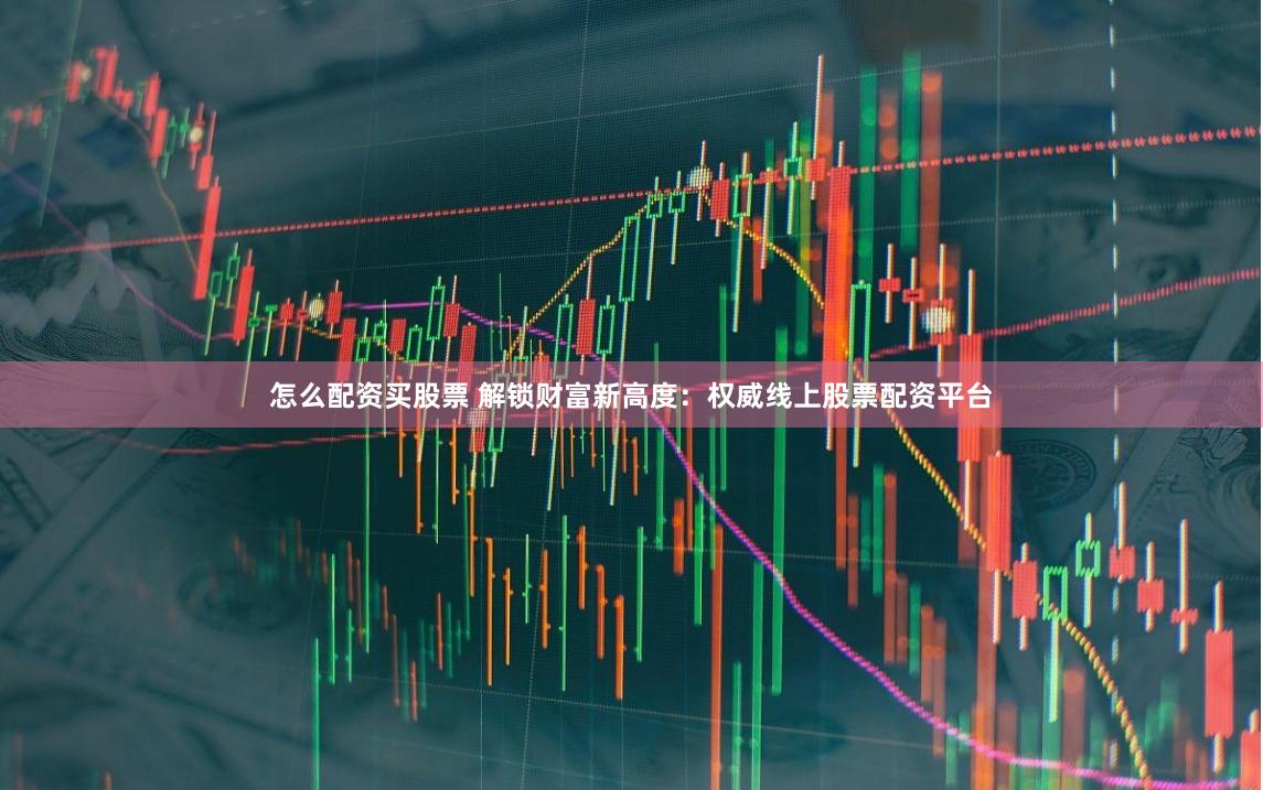 怎么配资买股票 解锁财富新高度：权威线上股票配资平台
