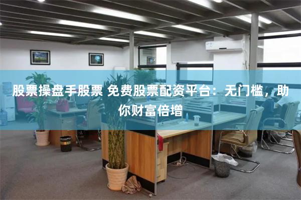 股票操盘手股票 免费股票配资平台：无门槛，助你财富倍增