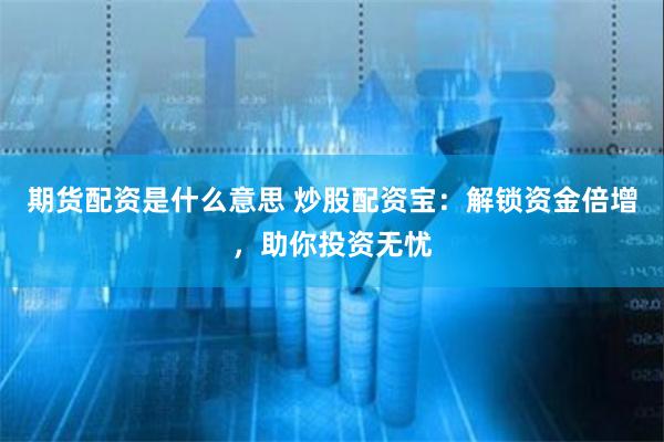 期货配资是什么意思 炒股配资宝：解锁资金倍增，助你投资无忧
