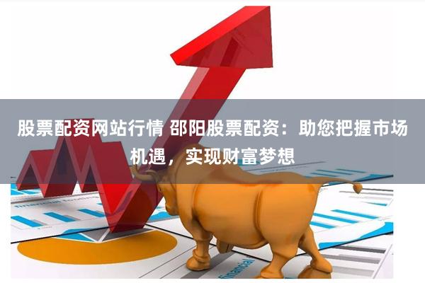 股票配资网站行情 邵阳股票配资：助您把握市场机遇，实现财富梦想