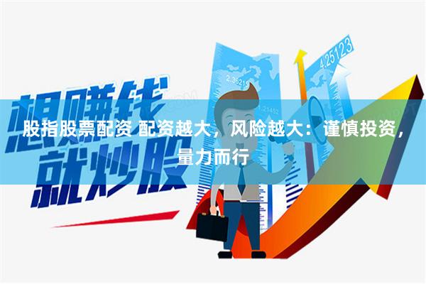 股指股票配资 配资越大，风险越大：谨慎投资，量力而行
