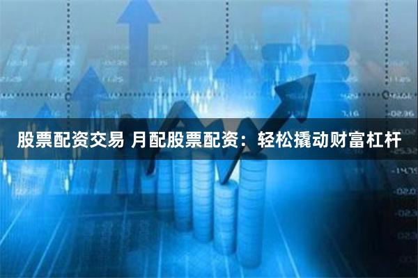 股票配资交易 月配股票配资：轻松撬动财富杠杆