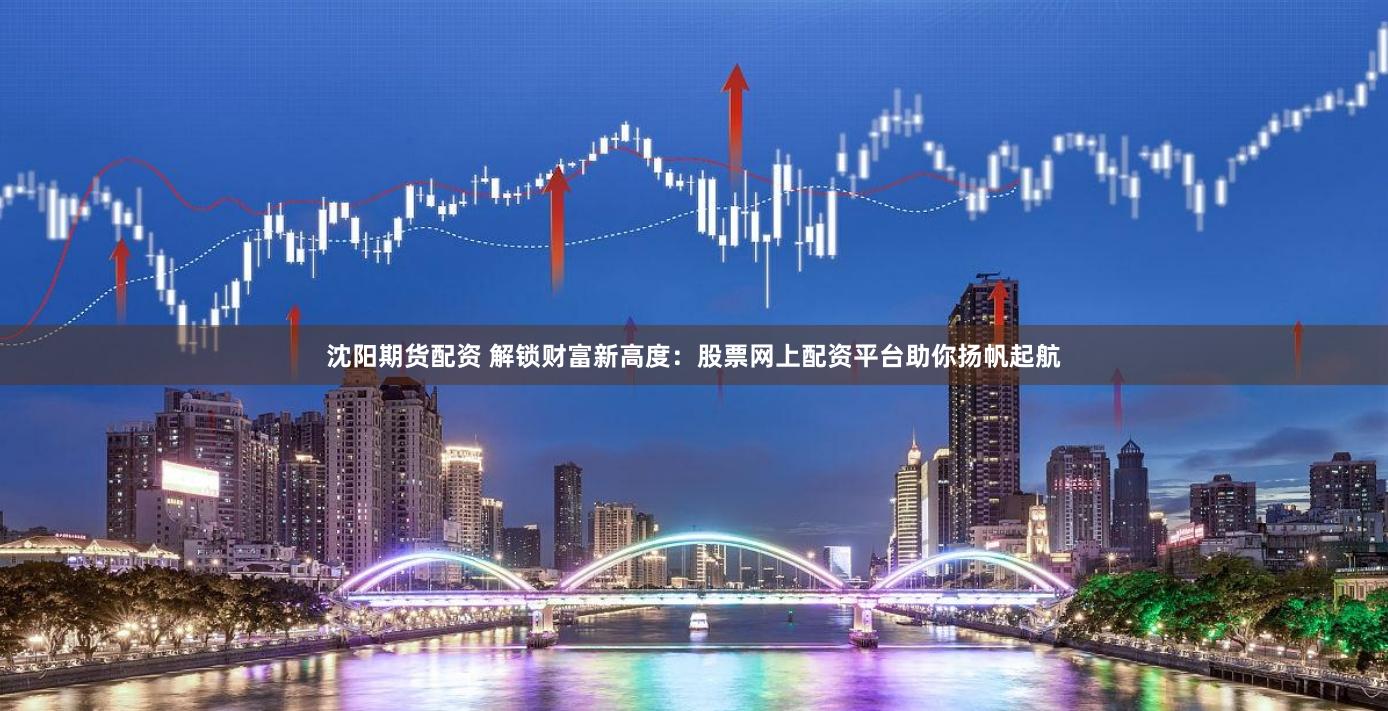 沈阳期货配资 解锁财富新高度：股票网上配资平台助你扬帆起航