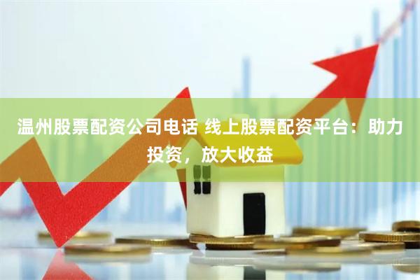 温州股票配资公司电话 线上股票配资平台:助力投资,放大收益