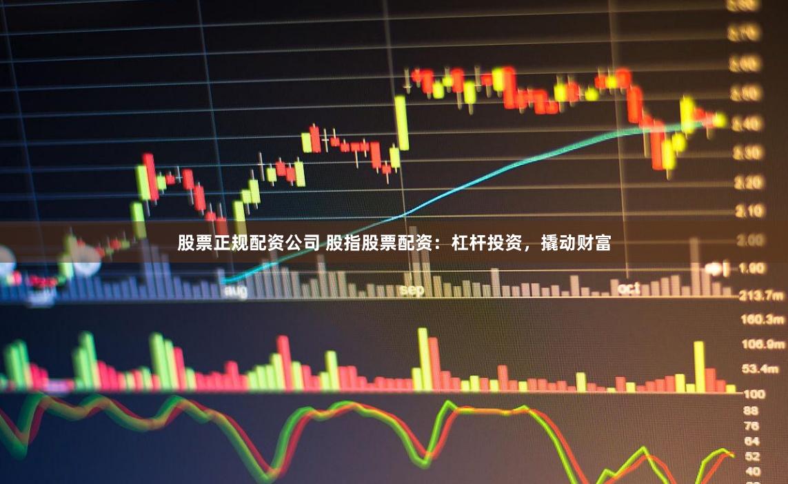 股票正规配资公司 股指股票配资：杠杆投资，撬动财富